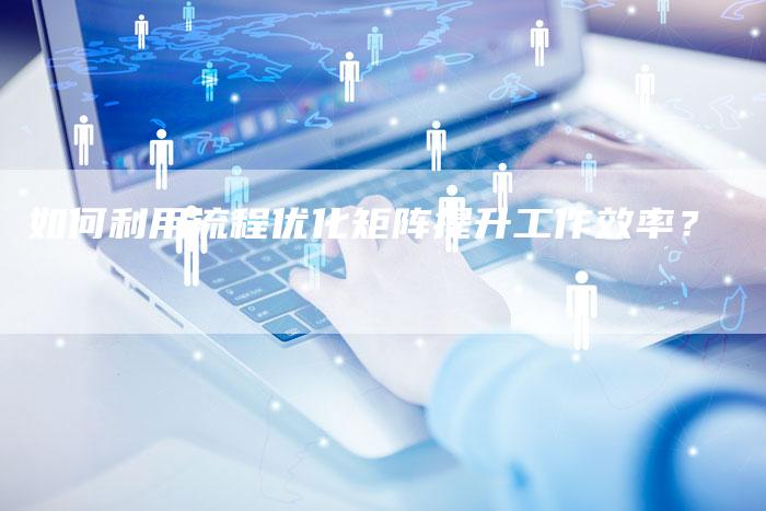 如何利用流程优化矩阵提升工作效率?-速发外链网