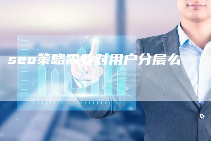 seo策略需要对用户分层么-速发外链网