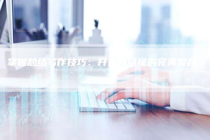 掌握总结写作技巧：开头与结尾的完美契合