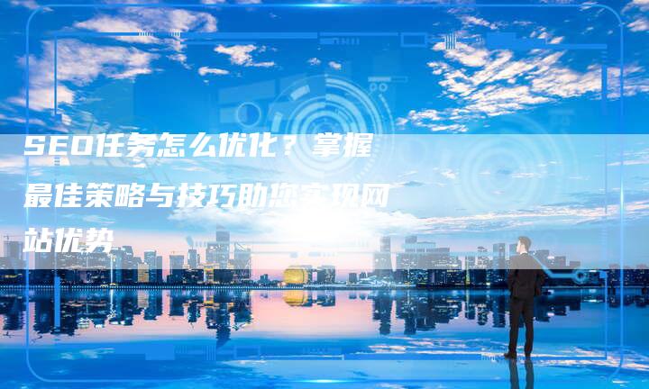 SEO任务怎么优化？掌握最佳策略与技巧助您实现网站优势