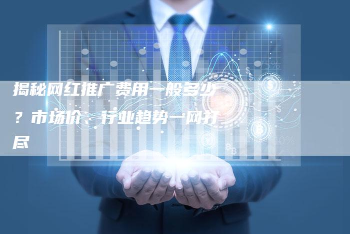 揭秘网红推广费用一般多少?市场价、行业趋势一网打尽-速发外链网