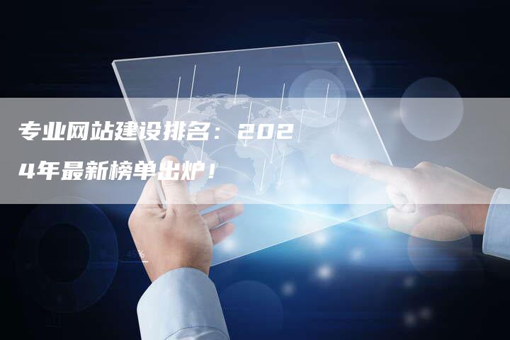 专业网站建设排名：2024年最新榜单出炉！