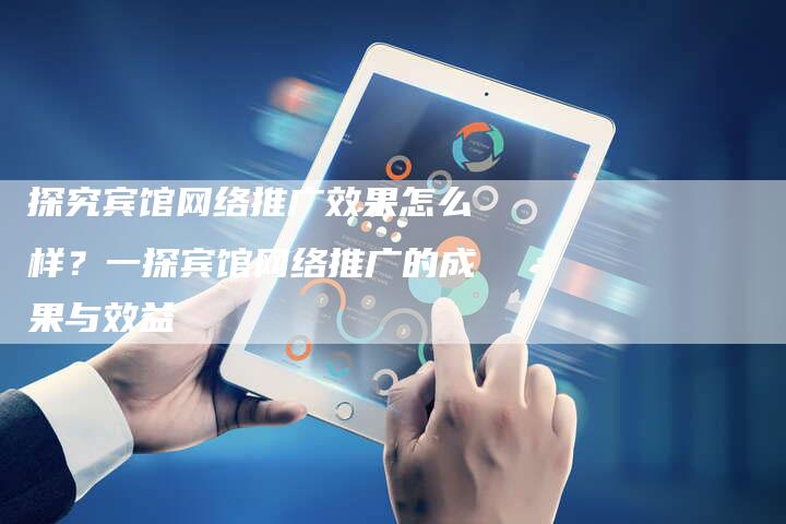 探究宾馆网络推广效果怎么样？一探宾馆网络推广的成果与效益-速发外链网