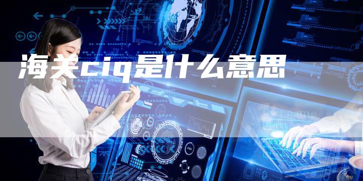 海关ciq是什么意思-速发外链网