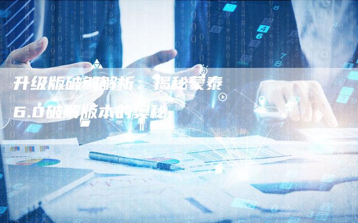 升级版破解解析：揭秘蒙泰6.0破解版本的奥秘-速发外链网