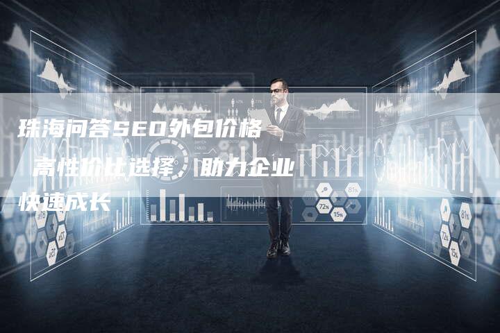 珠海问答SEO外包价格 高性价比选择,助力企业快速成长-速发外链网