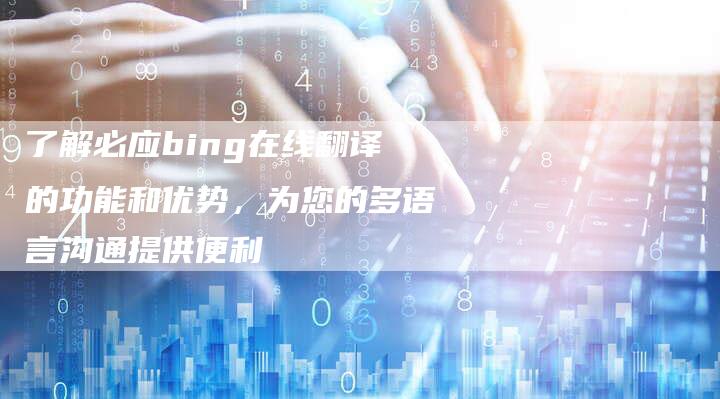 了解必应bing在线翻译的功能和优势，为您的多语言沟通提供便利-速发外链网
