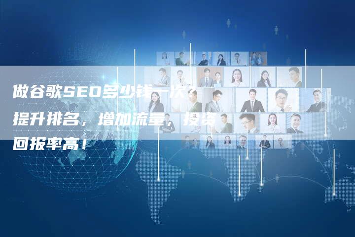 做谷歌SEO多少钱一次？提升排名，增加流量，投资回报率高！