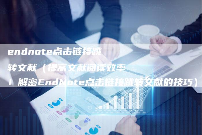 endnote点击链接跳转文献（提高文献阅读效率！解密EndNote点击链接跳转文献的技巧）