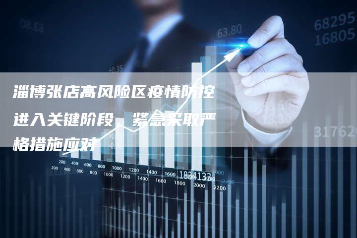 淄博张店高风险区疫情防控进入关键阶段，紧急采取严格措施应对-速发外链网