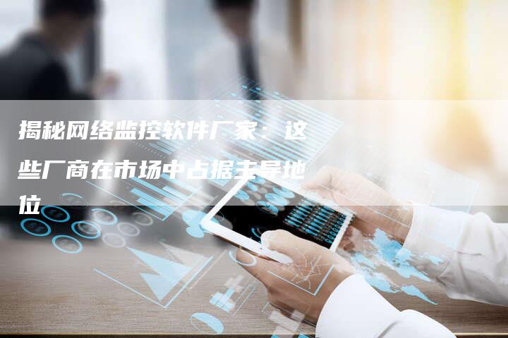 揭秘网络监控软件厂家：这些厂商在市场中占据主导地位