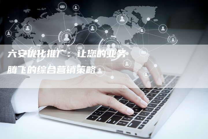 六安优化推广：让您的业务腾飞的综合营销策略-速发外链网