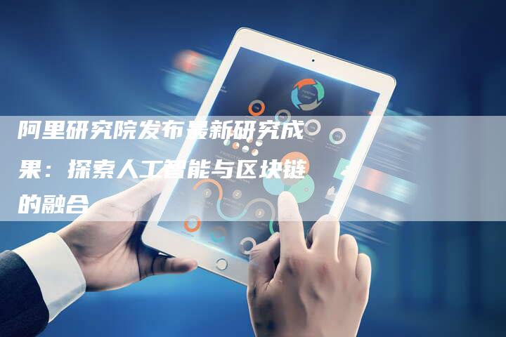 阿里研究院发布最新研究成果:探索人工智能与区块链的融合-速发外链网