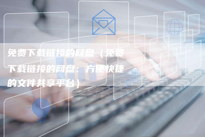 免费下载链接的网盘（免费下载链接的网盘：方便快捷的文件共享平台）-速发外链网