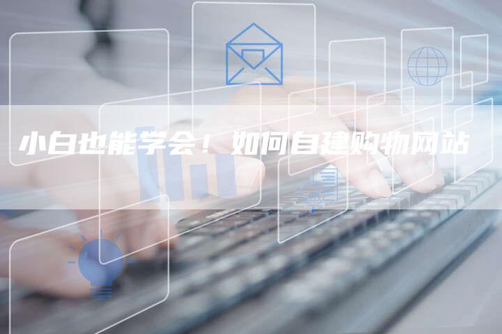 小白也能学会！如何自建购物网站-速发外链网