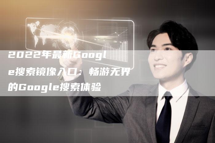 2022年最新Google搜索镜像入口：畅游无界的Google搜索体验