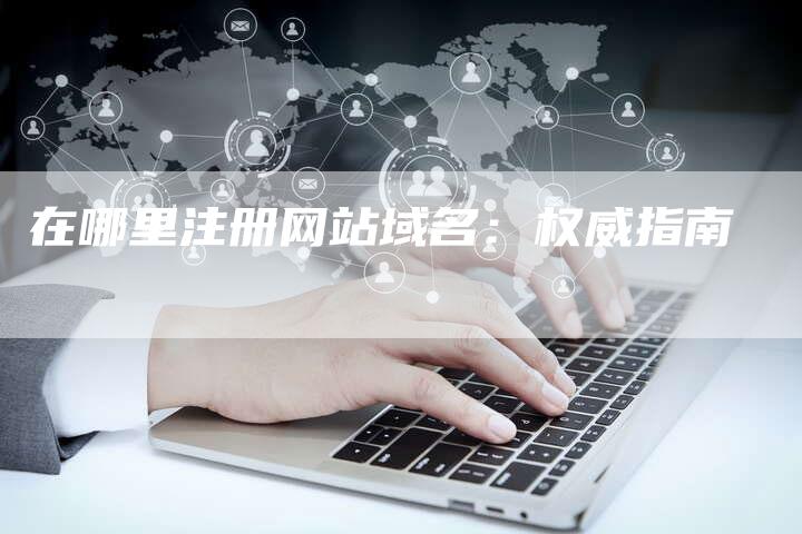 在哪里注册网站域名:权威指南-速发外链网