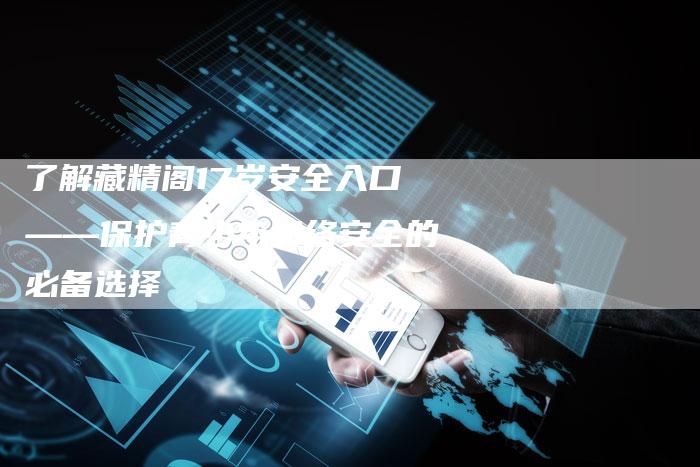了解藏精阁17岁安全入口——保护青少年网络安全的必备选择-速发外链网