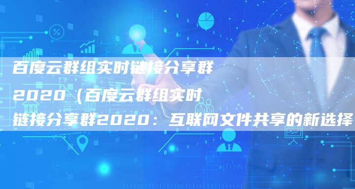 百度云群组实时链接分享群2020（百度云群组实时链接分享群2020：互联网文件共享的新选择）