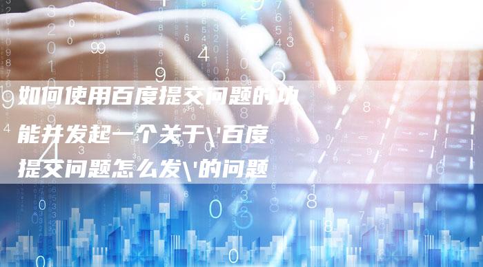 如何使用百度提交问题的功能并发起一个关于'百度提交问题怎么发'的问题-速发外链网