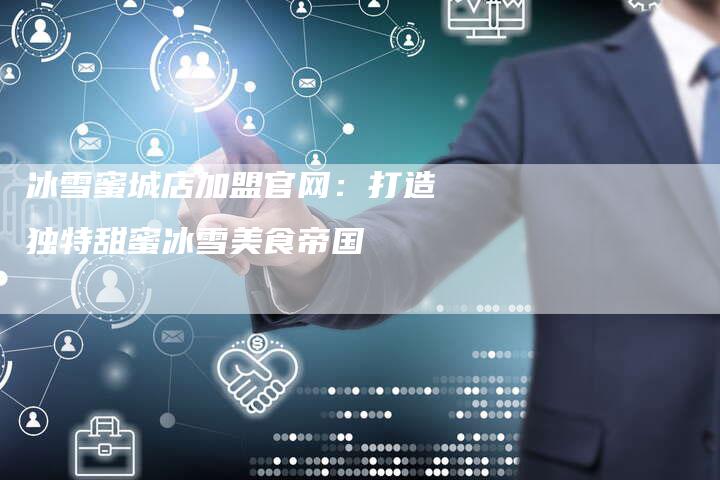 冰雪蜜城店加盟官网：打造独特甜蜜冰雪美食帝国