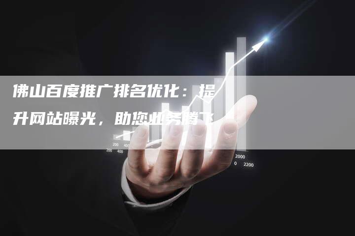 佛山百度推广排名优化：提升网站曝光，助您业务腾飞