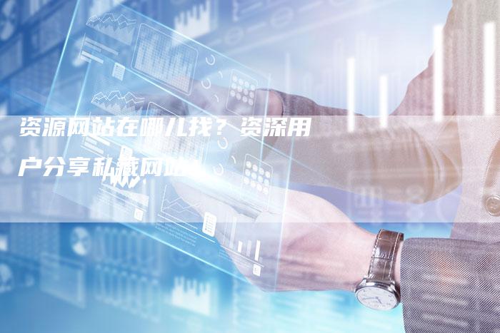 资源网站在哪儿找？资深用户分享私藏网站！-速发外链网