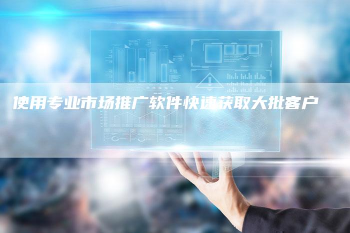 使用专业市场推广软件快速获取大批客户