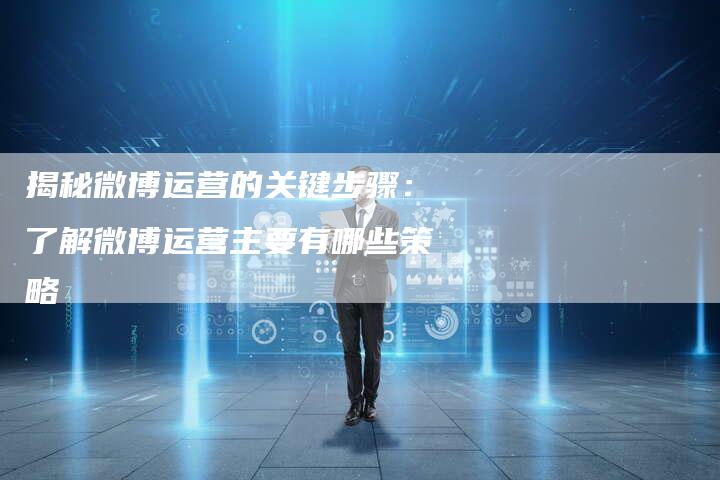 揭秘微博运营的关键步骤：了解微博运营主要有哪些策略