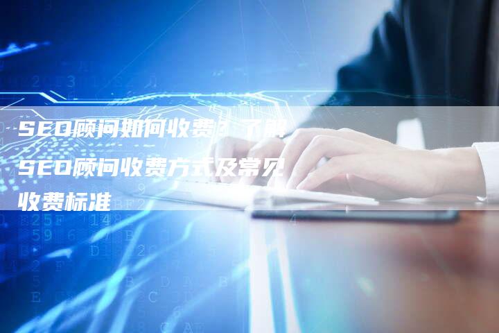 SEO顾问如何收费？了解SEO顾问收费方式及常见收费标准-速发外链网