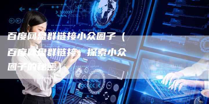 百度网盘群链接小众圈子（百度网盘群链接：探索小众圈子的秘密）-速发外链网