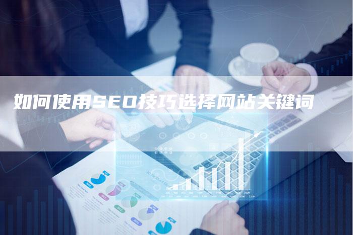 如何使用SEO技巧选择网站关键词