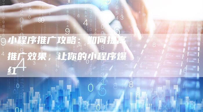 小程序推广攻略：如何提高推广效果，让你的小程序爆红