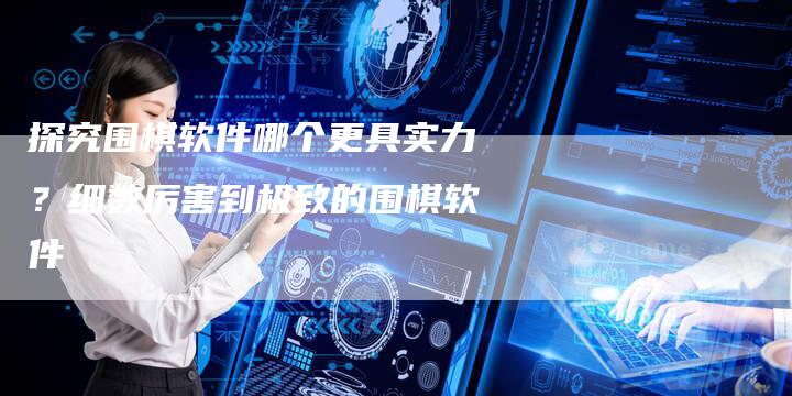 探究围棋软件哪个更具实力？细数厉害到极致的围棋软件