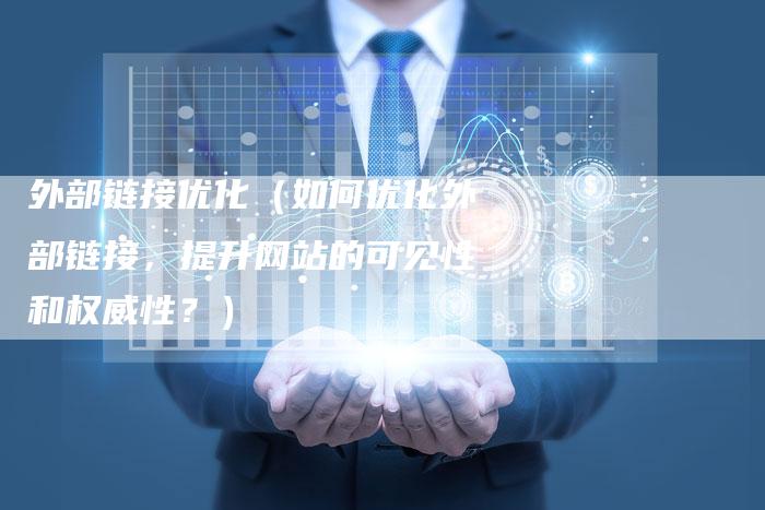 外部链接优化（如何优化外部链接，提升网站的可见性和权威性？）