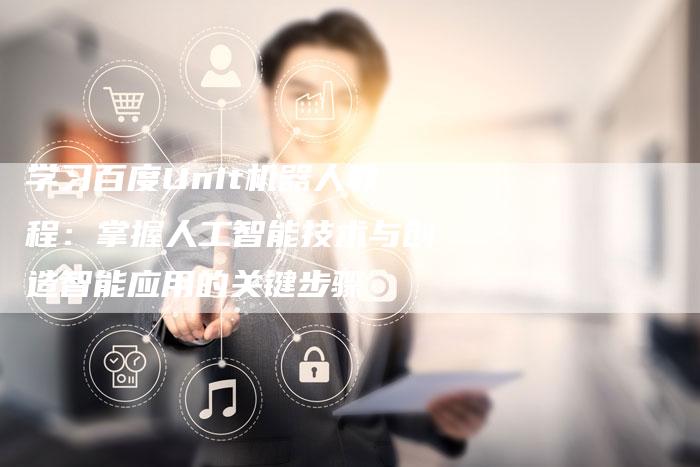 学习百度Unit机器人教程：掌握人工智能技术与创造智能应用的关键步骤