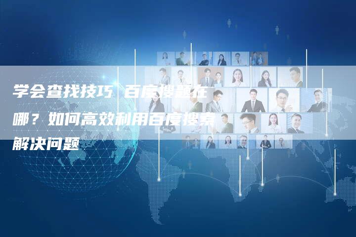 学会查找技巧 百度搜题在哪？如何高效利用百度搜索解决问题