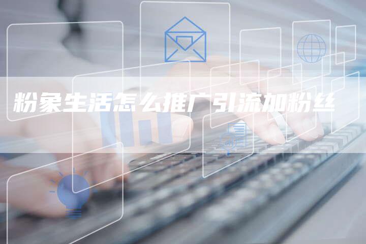 粉象生活怎么推广引流加粉丝