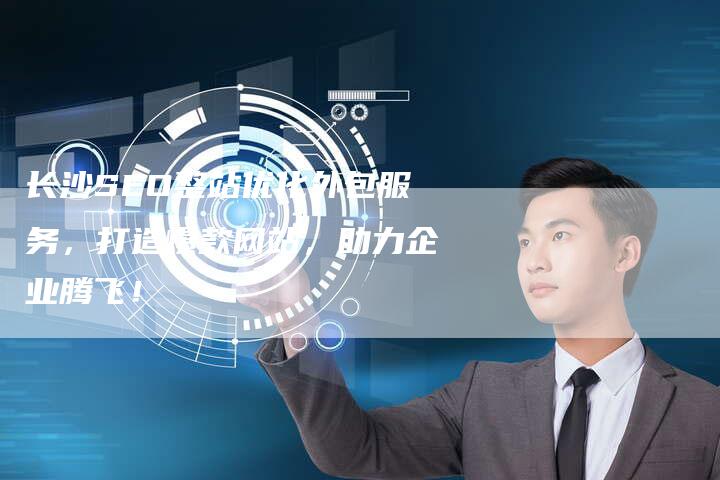 长沙SEO整站优化外包服务，打造爆款网站，助力企业腾飞！
