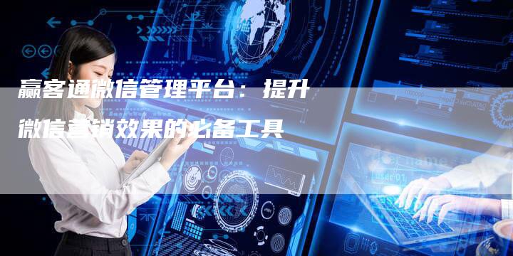 赢客通微信管理平台：提升微信营销效果的必备工具-速发外链网