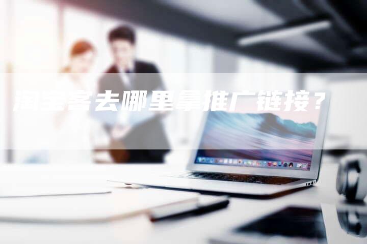 淘宝客去哪里拿推广链接？
