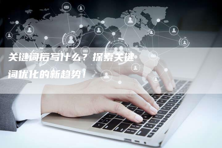 关键词后写什么？探索关键词优化的新趋势！-速发外链网