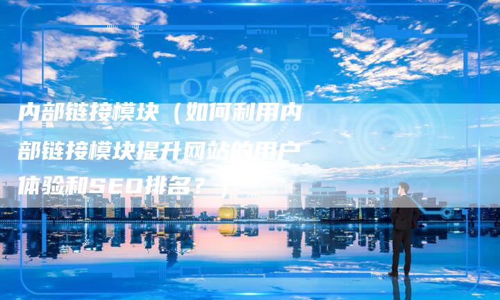 内部链接模块（如何利用内部链接模块提升网站的用户体验和SEO排名？）-速发外链网