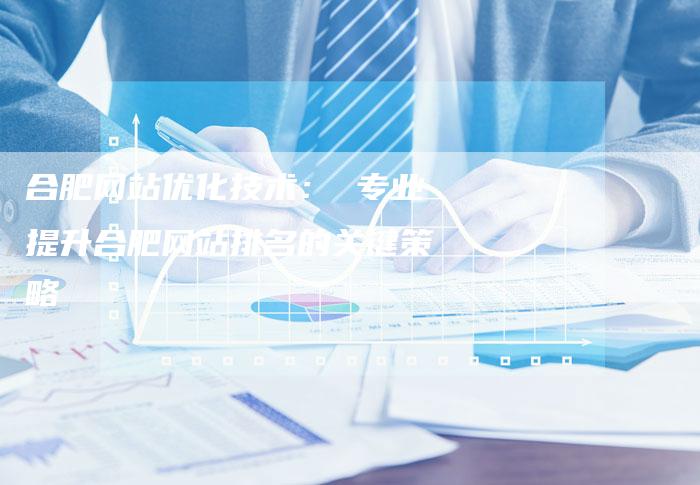 合肥网站优化技术： 专业提升合肥网站排名的关键策略