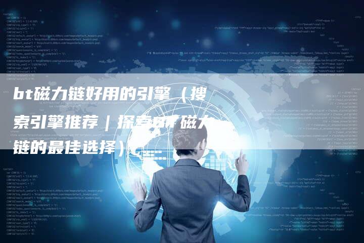 bt磁力链好用的引擎（搜索引擎推荐｜探索BT磁力链的最佳选择）