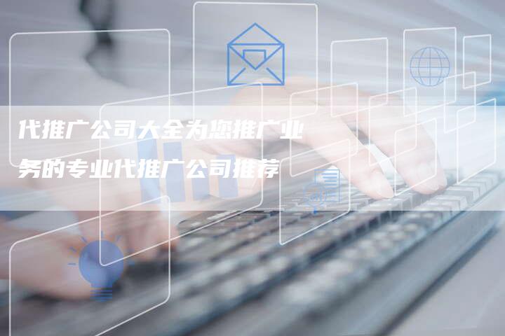 代推广公司大全为您推广业务的专业代推广公司推荐-速发外链网