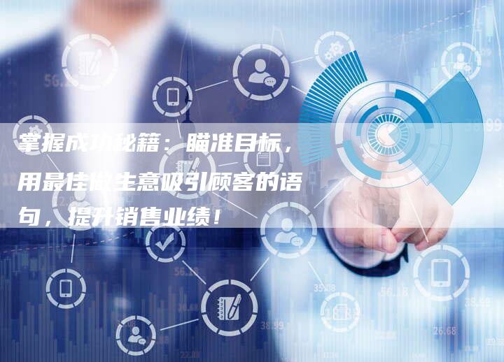 掌握成功秘籍：瞄准目标，用最佳做生意吸引顾客的语句，提升销售业绩！