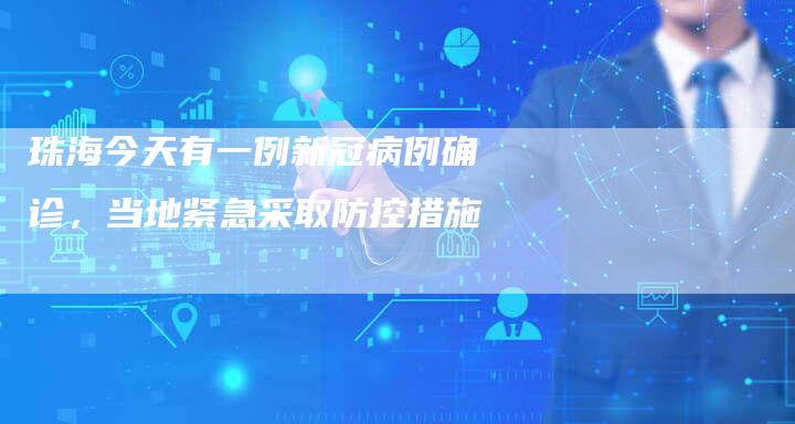 珠海今天有一例新冠病例确诊，当地紧急采取防控措施-速发外链网