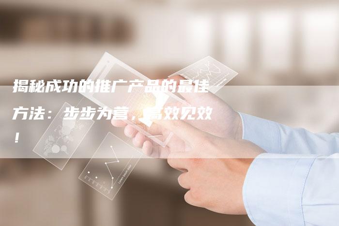揭秘成功的推广产品的最佳方法：步步为营，高效见效！