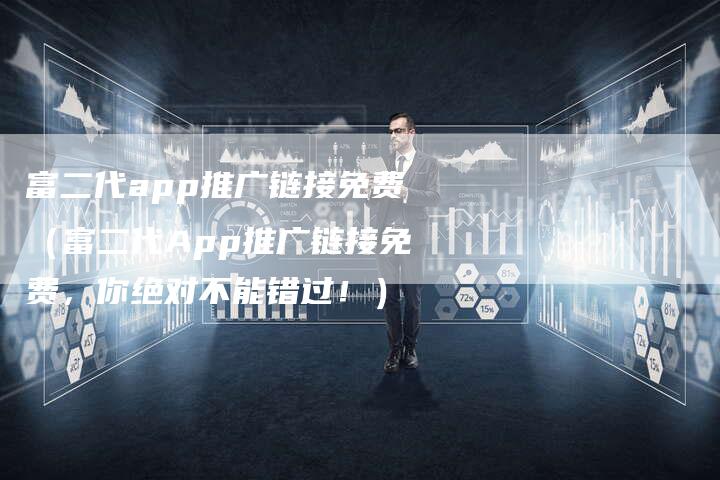 富二代app推广链接免费（富二代App推广链接免费，你绝对不能错过！）-速发外链网